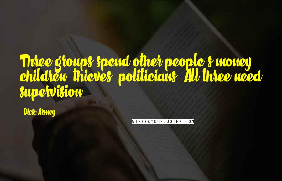 Dick Armey Quotes: Three groups spend other people's money: children, thieves, politicians. All three need supervision.