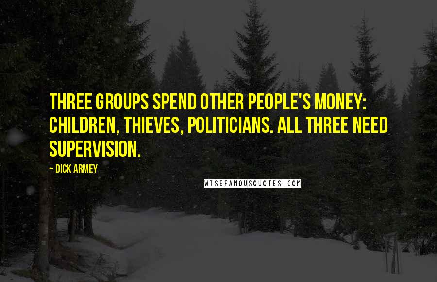 Dick Armey Quotes: Three groups spend other people's money: children, thieves, politicians. All three need supervision.