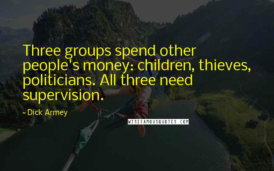 Dick Armey Quotes: Three groups spend other people's money: children, thieves, politicians. All three need supervision.