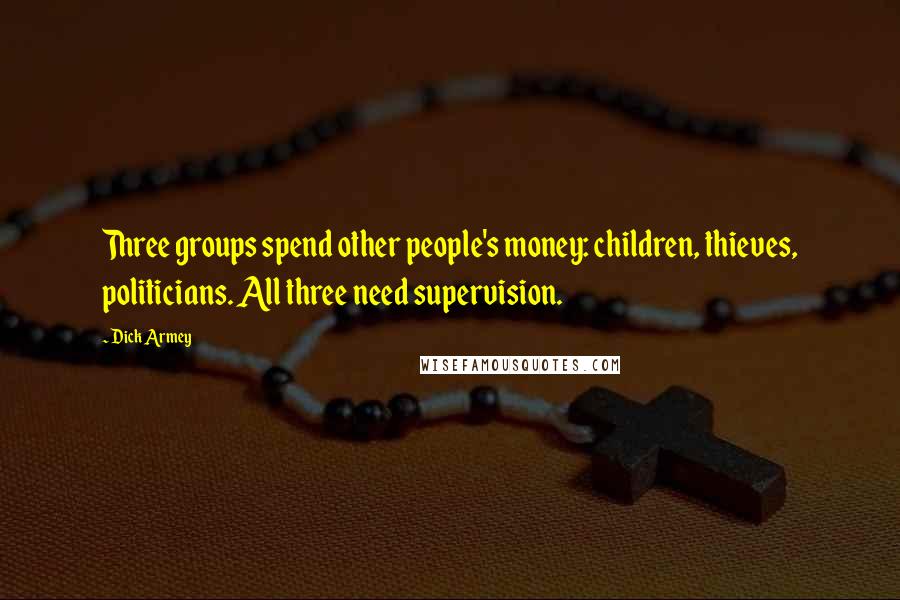 Dick Armey Quotes: Three groups spend other people's money: children, thieves, politicians. All three need supervision.