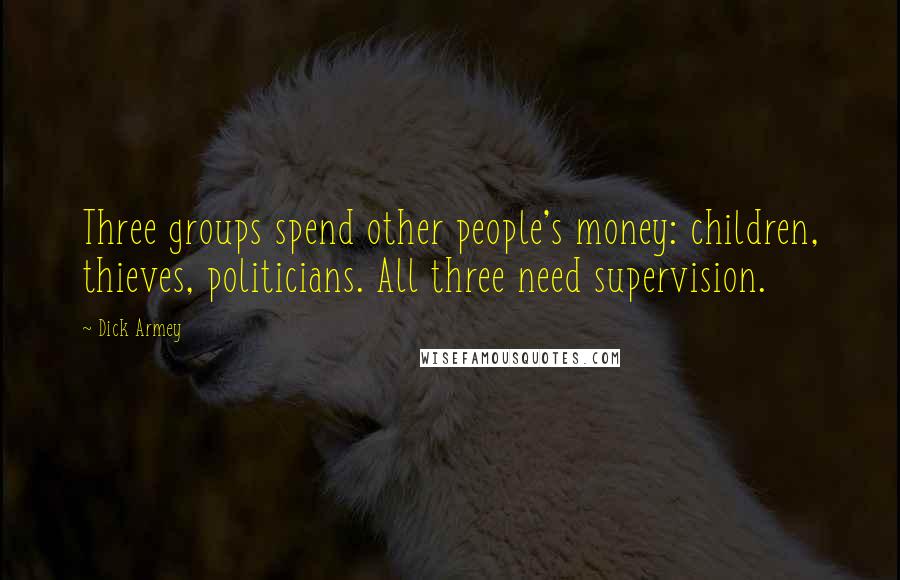 Dick Armey Quotes: Three groups spend other people's money: children, thieves, politicians. All three need supervision.