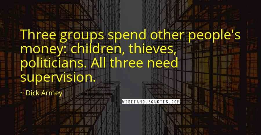 Dick Armey Quotes: Three groups spend other people's money: children, thieves, politicians. All three need supervision.