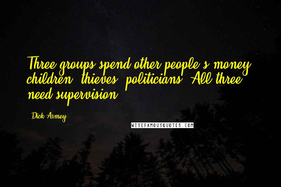 Dick Armey Quotes: Three groups spend other people's money: children, thieves, politicians. All three need supervision.