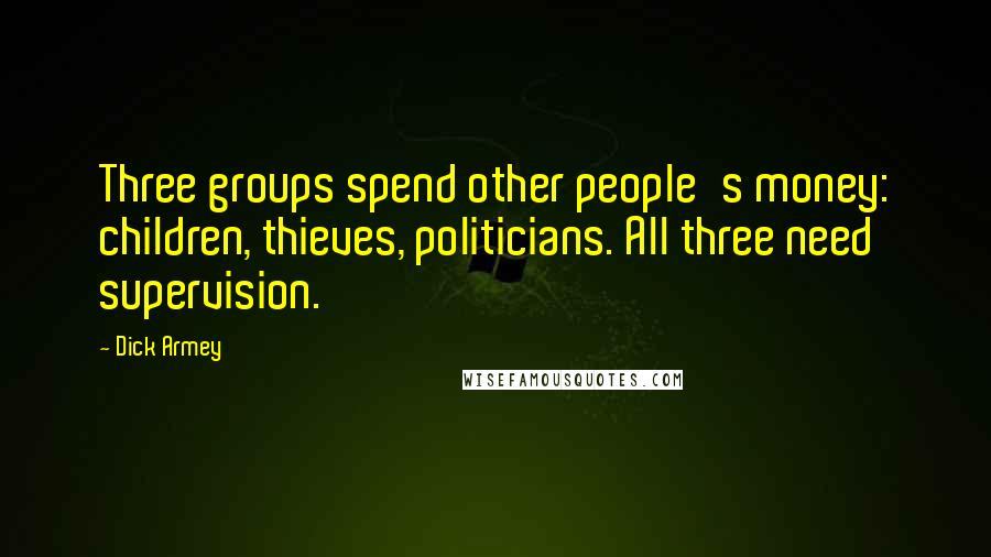 Dick Armey Quotes: Three groups spend other people's money: children, thieves, politicians. All three need supervision.