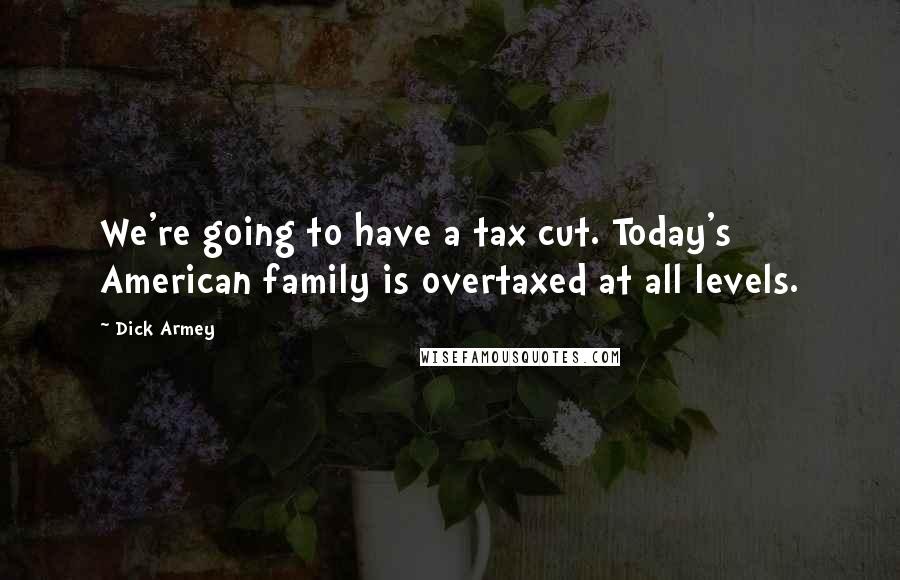 Dick Armey Quotes: We're going to have a tax cut. Today's American family is overtaxed at all levels.
