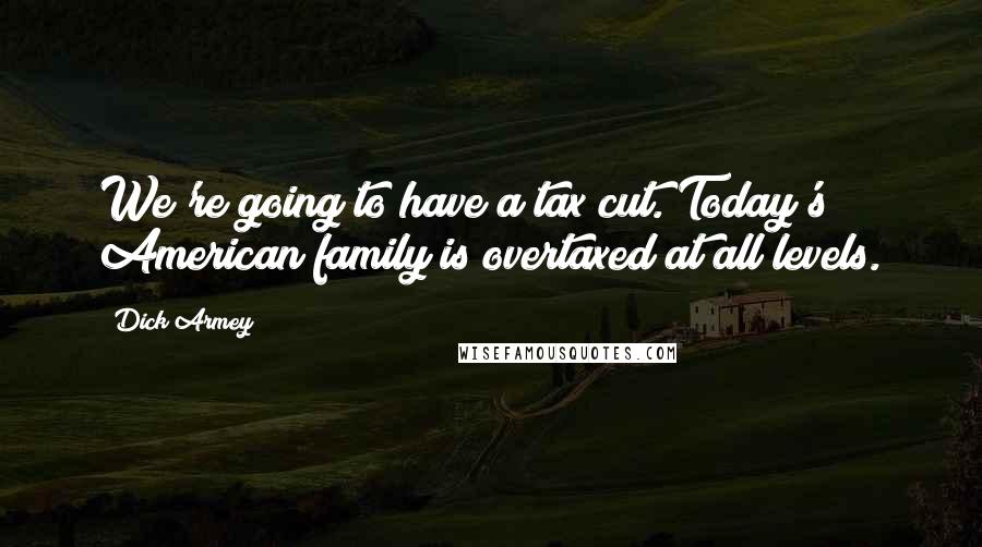 Dick Armey Quotes: We're going to have a tax cut. Today's American family is overtaxed at all levels.