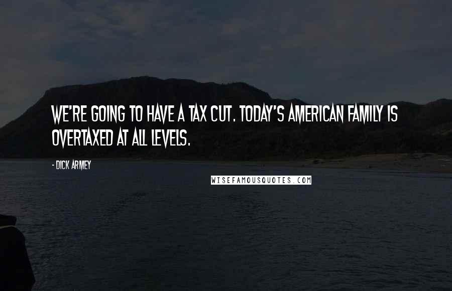 Dick Armey Quotes: We're going to have a tax cut. Today's American family is overtaxed at all levels.