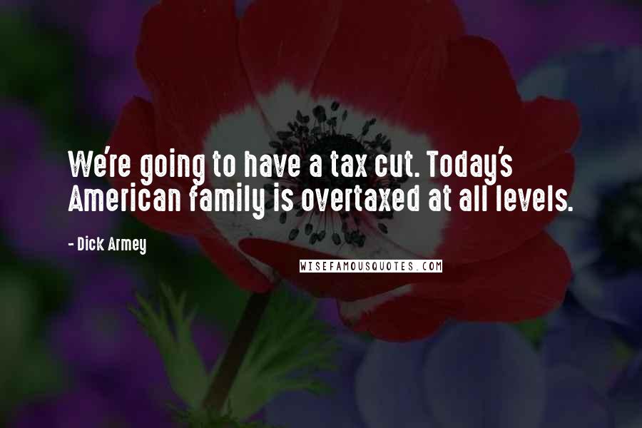 Dick Armey Quotes: We're going to have a tax cut. Today's American family is overtaxed at all levels.