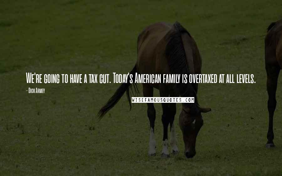 Dick Armey Quotes: We're going to have a tax cut. Today's American family is overtaxed at all levels.