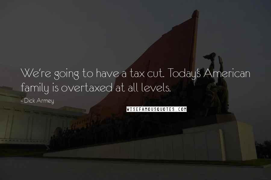 Dick Armey Quotes: We're going to have a tax cut. Today's American family is overtaxed at all levels.