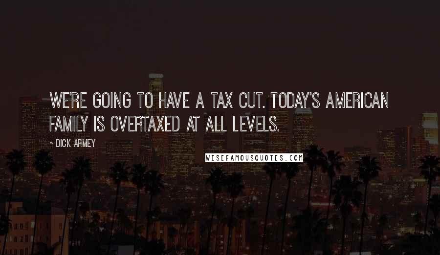 Dick Armey Quotes: We're going to have a tax cut. Today's American family is overtaxed at all levels.