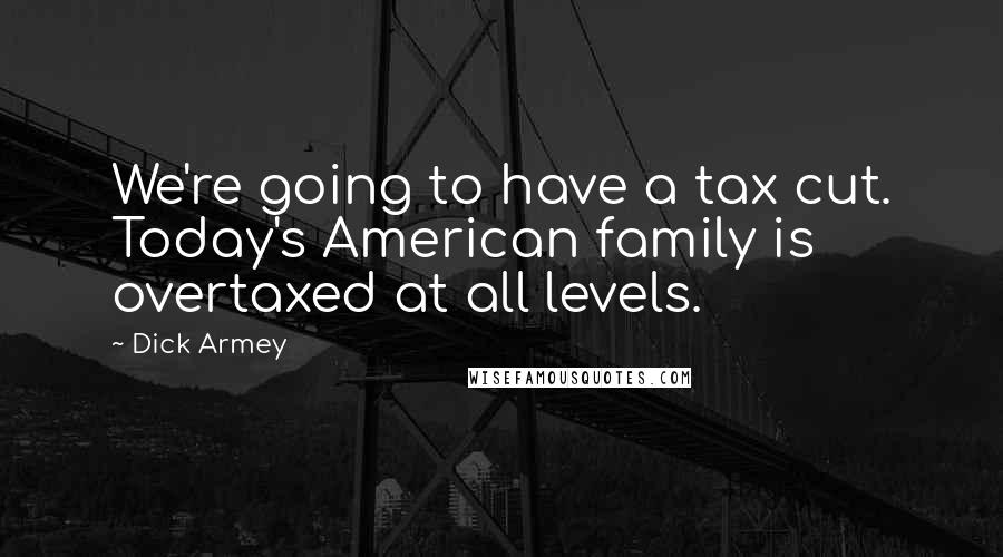 Dick Armey Quotes: We're going to have a tax cut. Today's American family is overtaxed at all levels.