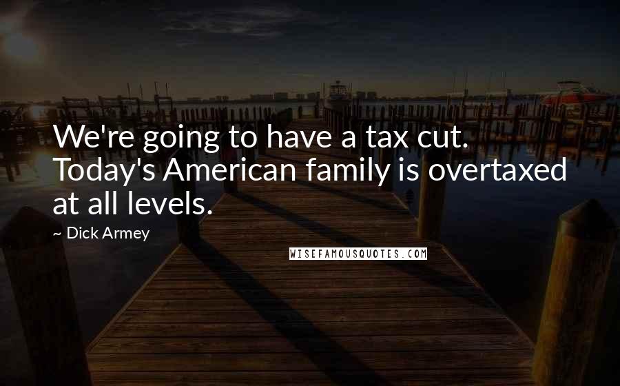 Dick Armey Quotes: We're going to have a tax cut. Today's American family is overtaxed at all levels.