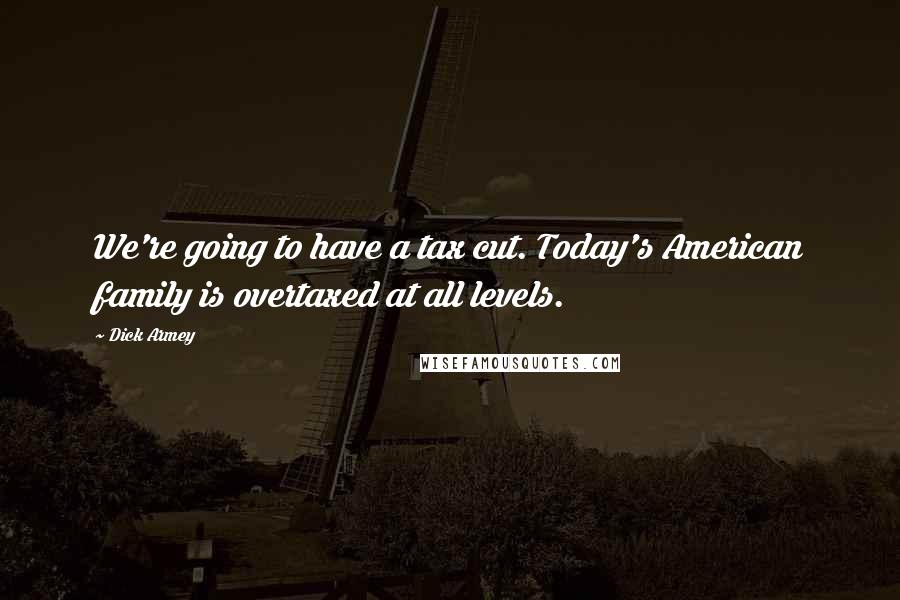 Dick Armey Quotes: We're going to have a tax cut. Today's American family is overtaxed at all levels.