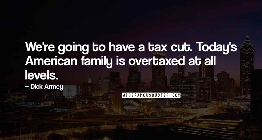 Dick Armey Quotes: We're going to have a tax cut. Today's American family is overtaxed at all levels.