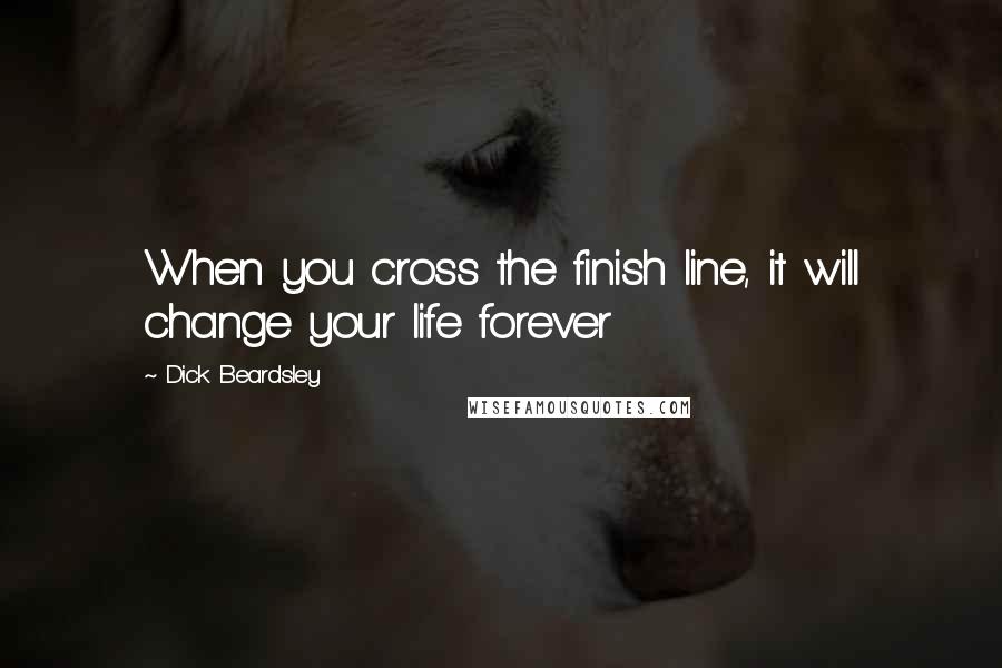 Dick Beardsley Quotes: When you cross the finish line, it will change your life forever