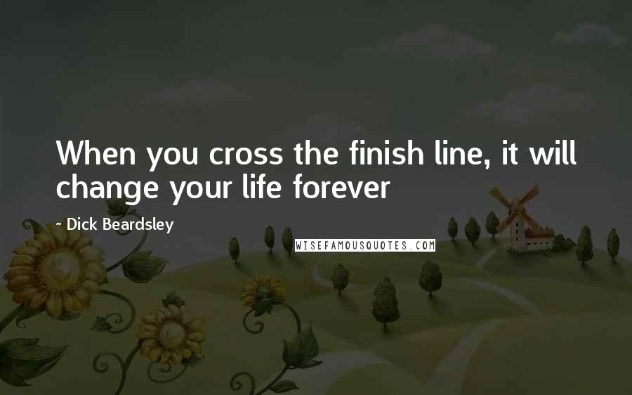 Dick Beardsley Quotes: When you cross the finish line, it will change your life forever