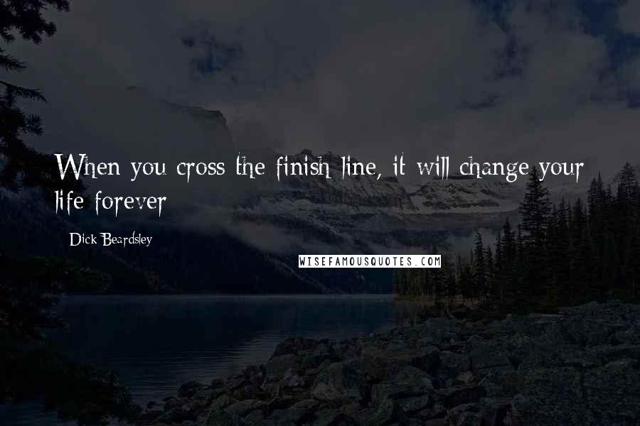 Dick Beardsley Quotes: When you cross the finish line, it will change your life forever
