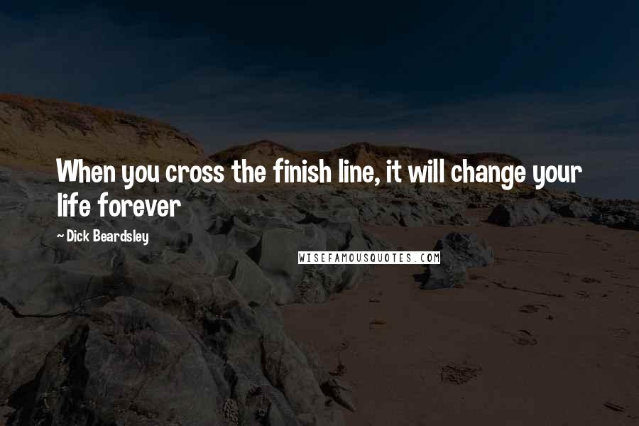 Dick Beardsley Quotes: When you cross the finish line, it will change your life forever