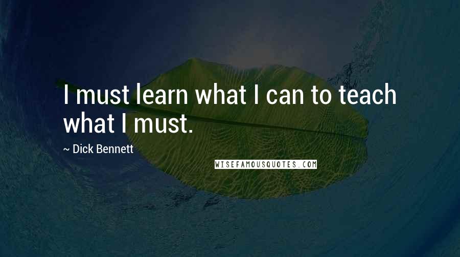 Dick Bennett Quotes: I must learn what I can to teach what I must.