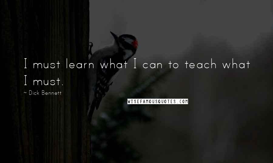 Dick Bennett Quotes: I must learn what I can to teach what I must.