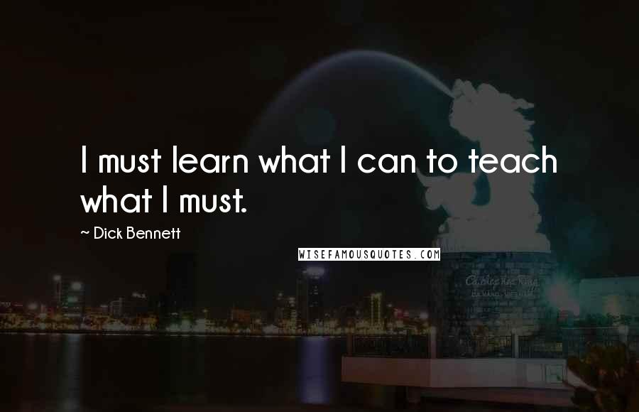 Dick Bennett Quotes: I must learn what I can to teach what I must.