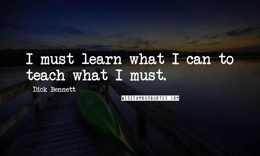 Dick Bennett Quotes: I must learn what I can to teach what I must.