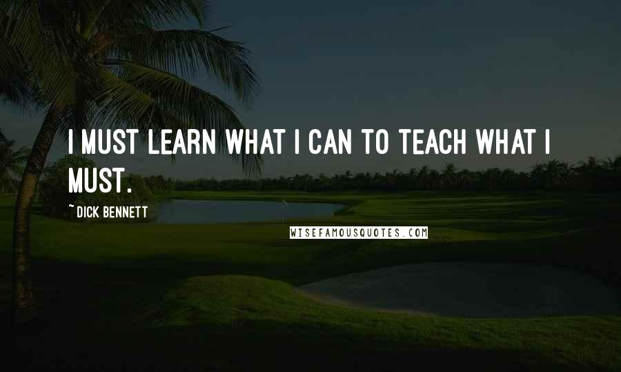 Dick Bennett Quotes: I must learn what I can to teach what I must.