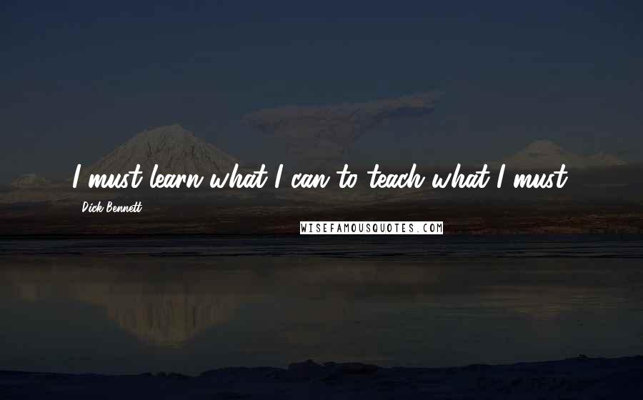 Dick Bennett Quotes: I must learn what I can to teach what I must.