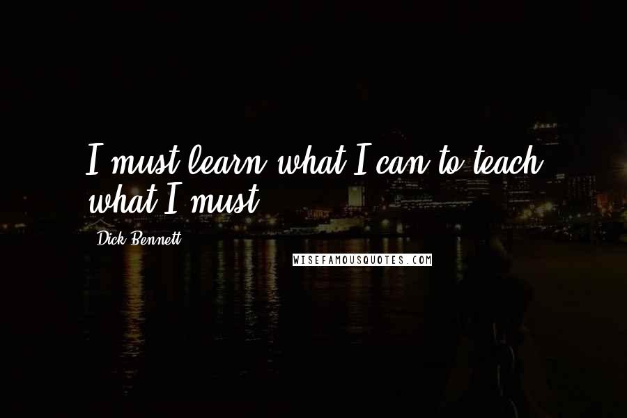 Dick Bennett Quotes: I must learn what I can to teach what I must.