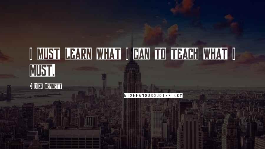 Dick Bennett Quotes: I must learn what I can to teach what I must.