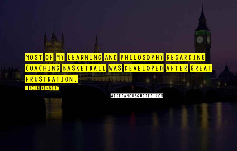 Dick Bennett Quotes: Most of my learning and philosophy regarding coaching basketball was developed after great frustration.