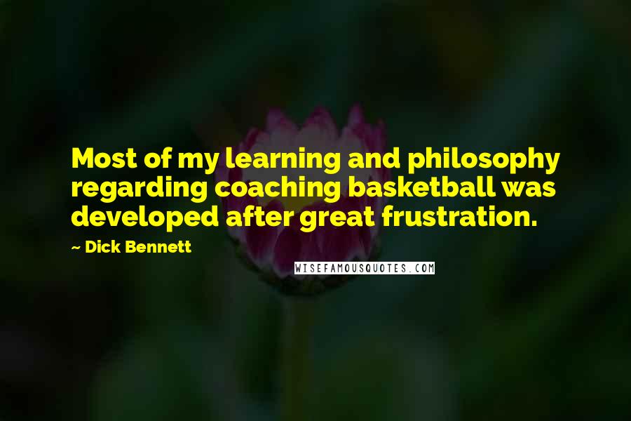 Dick Bennett Quotes: Most of my learning and philosophy regarding coaching basketball was developed after great frustration.