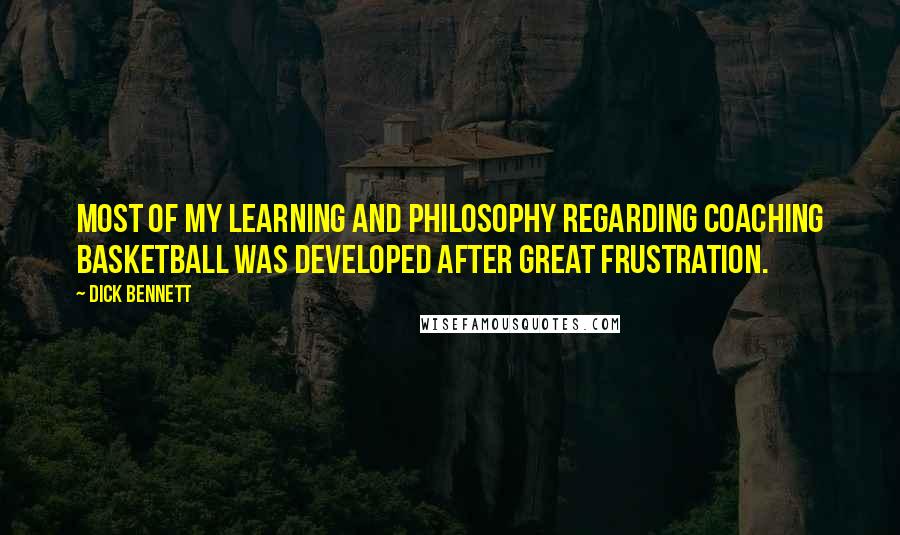 Dick Bennett Quotes: Most of my learning and philosophy regarding coaching basketball was developed after great frustration.