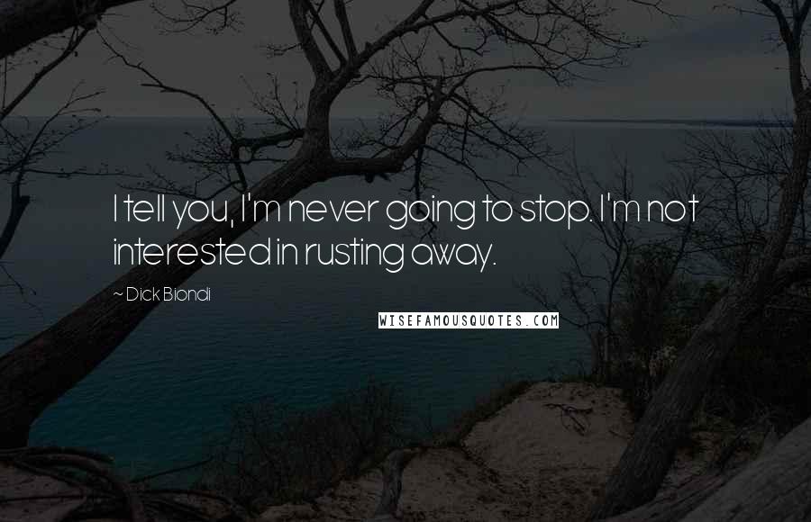 Dick Biondi Quotes: I tell you, I'm never going to stop. I'm not interested in rusting away.