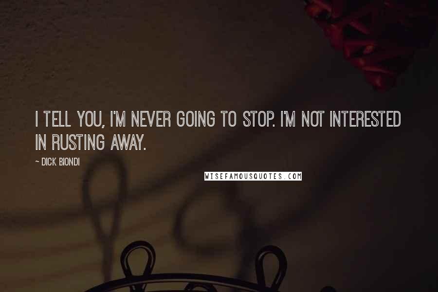 Dick Biondi Quotes: I tell you, I'm never going to stop. I'm not interested in rusting away.