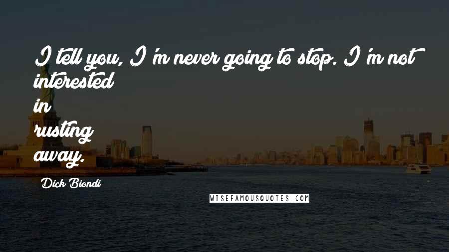 Dick Biondi Quotes: I tell you, I'm never going to stop. I'm not interested in rusting away.