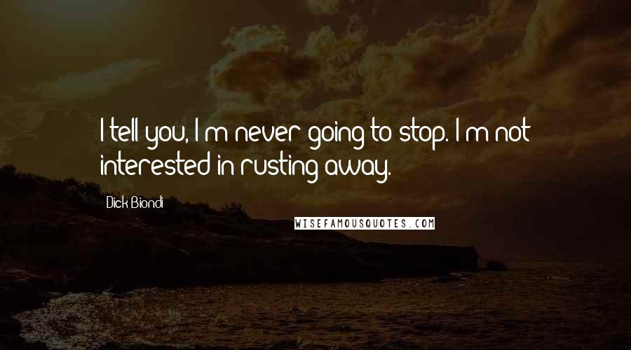 Dick Biondi Quotes: I tell you, I'm never going to stop. I'm not interested in rusting away.