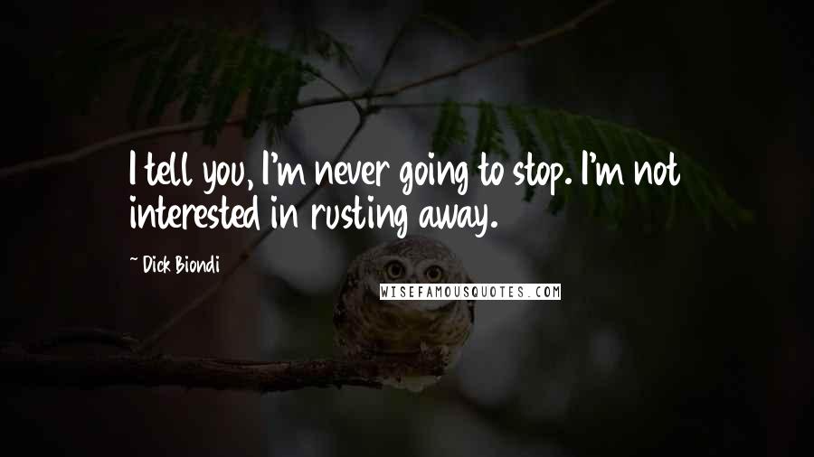 Dick Biondi Quotes: I tell you, I'm never going to stop. I'm not interested in rusting away.