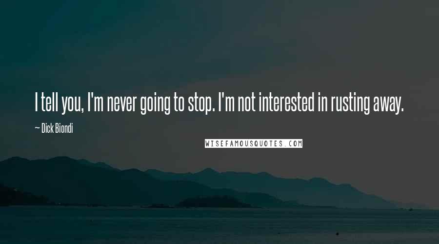 Dick Biondi Quotes: I tell you, I'm never going to stop. I'm not interested in rusting away.