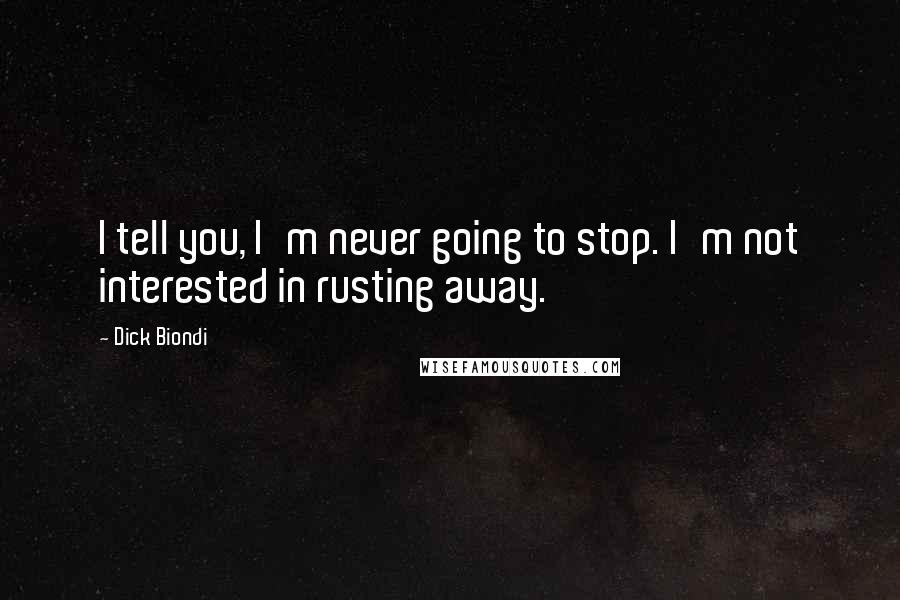 Dick Biondi Quotes: I tell you, I'm never going to stop. I'm not interested in rusting away.