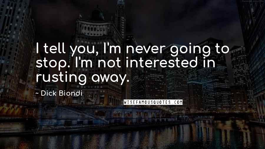 Dick Biondi Quotes: I tell you, I'm never going to stop. I'm not interested in rusting away.