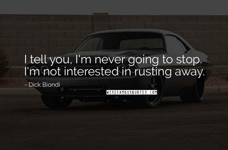 Dick Biondi Quotes: I tell you, I'm never going to stop. I'm not interested in rusting away.