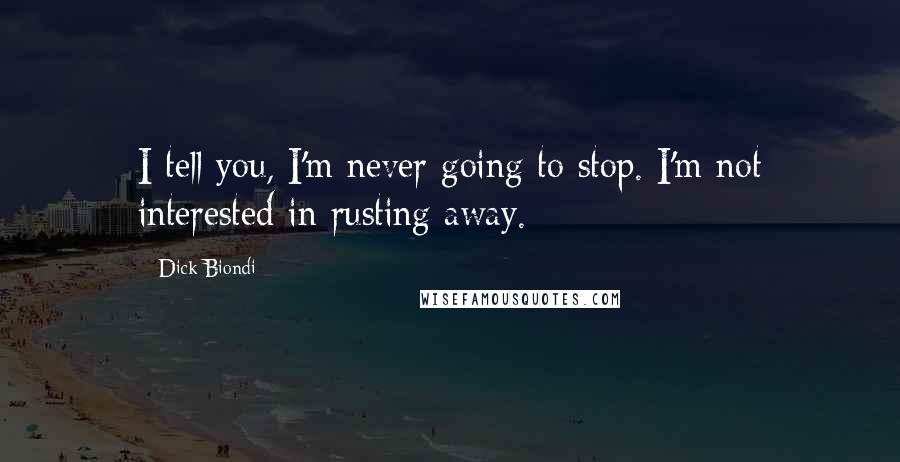 Dick Biondi Quotes: I tell you, I'm never going to stop. I'm not interested in rusting away.