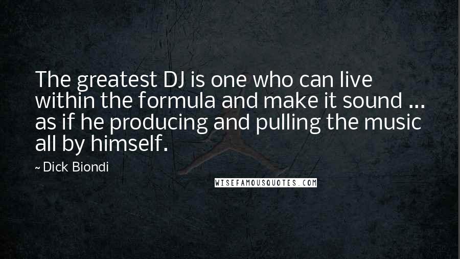 Dick Biondi Quotes: The greatest DJ is one who can live within the formula and make it sound ... as if he producing and pulling the music all by himself.