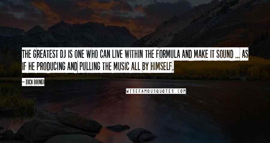 Dick Biondi Quotes: The greatest DJ is one who can live within the formula and make it sound ... as if he producing and pulling the music all by himself.