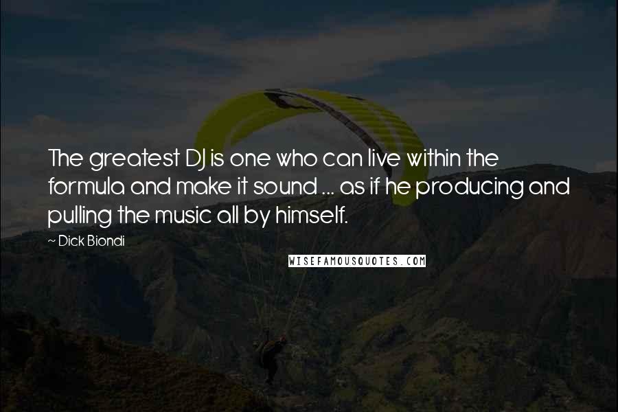 Dick Biondi Quotes: The greatest DJ is one who can live within the formula and make it sound ... as if he producing and pulling the music all by himself.