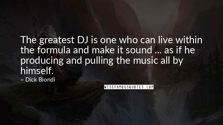 Dick Biondi Quotes: The greatest DJ is one who can live within the formula and make it sound ... as if he producing and pulling the music all by himself.