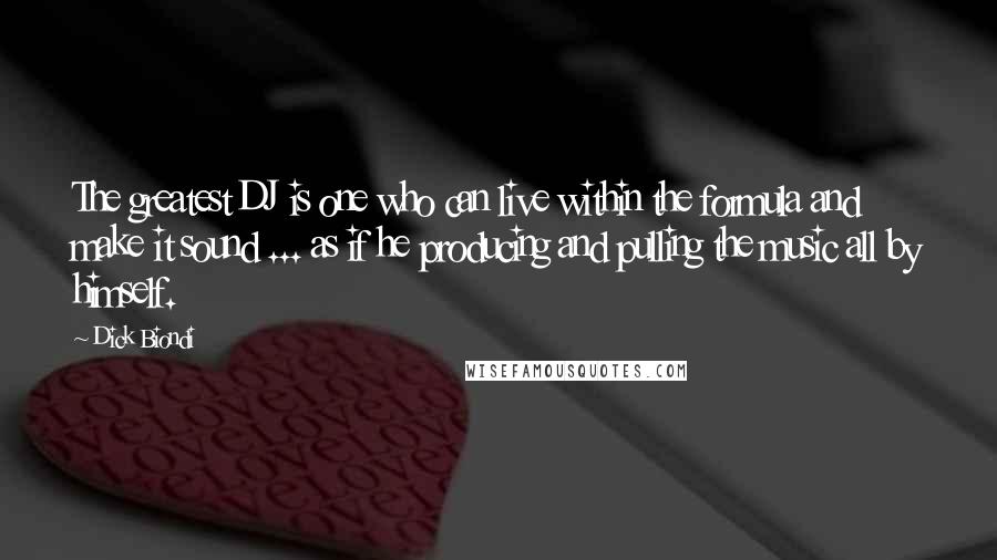 Dick Biondi Quotes: The greatest DJ is one who can live within the formula and make it sound ... as if he producing and pulling the music all by himself.