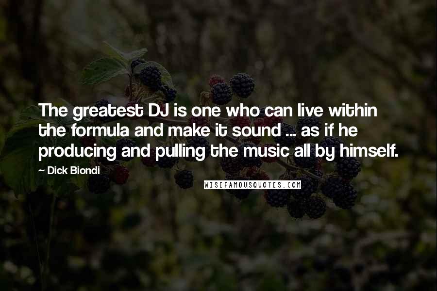 Dick Biondi Quotes: The greatest DJ is one who can live within the formula and make it sound ... as if he producing and pulling the music all by himself.